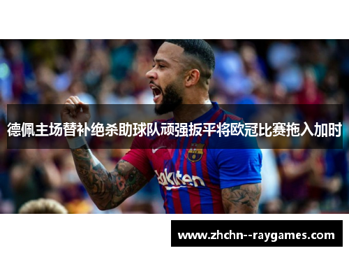 德佩主场替补绝杀助球队顽强扳平将欧冠比赛拖入加时