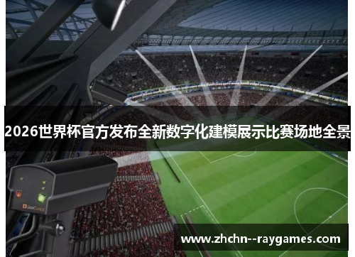 2026世界杯官方发布全新数字化建模展示比赛场地全景