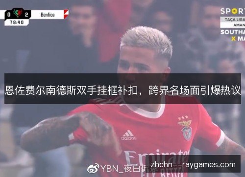 恩佐费尔南德斯双手挂框补扣，跨界名场面引爆热议