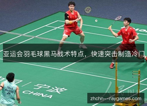 亚运会羽毛球黑马战术特点，快速突击制造冷门